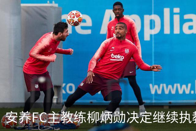 安养FC主教练柳炳勋决定继续执教，球队备战即将到来的比赛