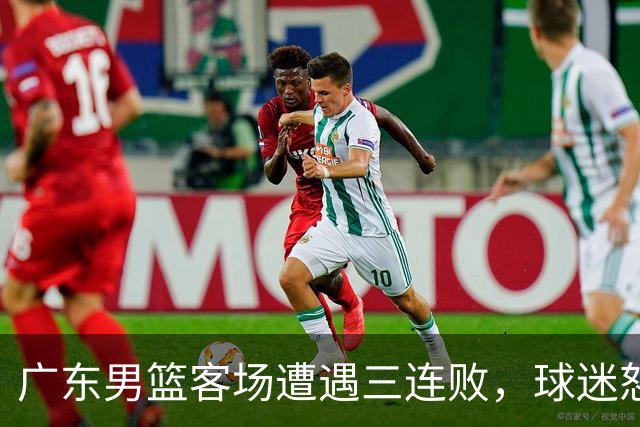 广东男篮客场遭遇三连败，球迷怒斥三位球员表现乏力