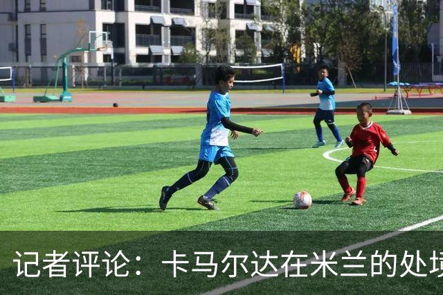 记者评论：卡马尔达在米兰的处境堪忧，培养方法需改进